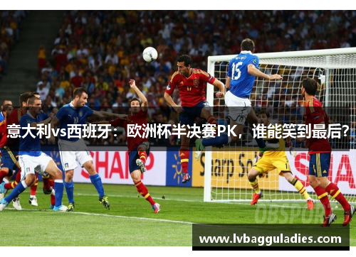 意大利vs西班牙：欧洲杯半决赛PK，谁能笑到最后？